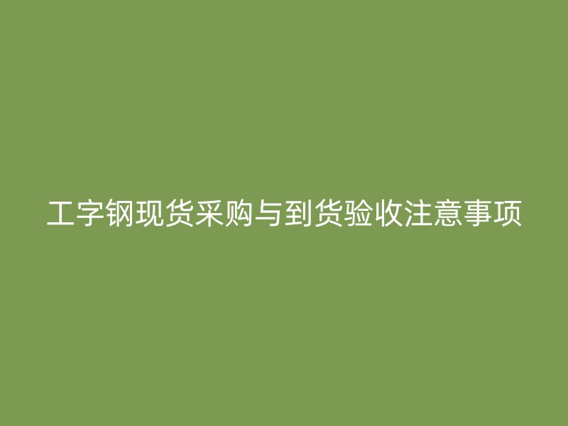 工字鋼現(xiàn)貨采購與到貨驗收注意事項