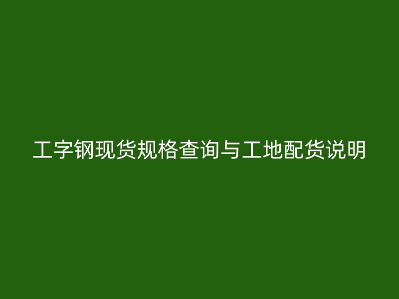 工字鋼現(xiàn)貨規(guī)格查詢(xún)與工地配貨說(shuō)明