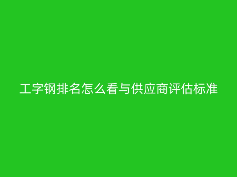 工字鋼排名怎么看與供應(yīng)商評(píng)估標(biāo)準(zhǔn)