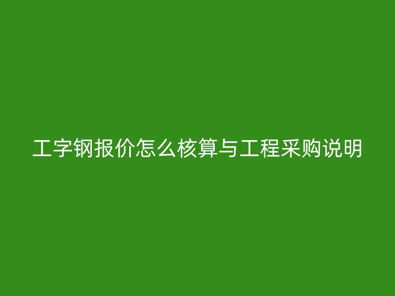 工字鋼報(bào)價(jià)怎么核算與工程采購(gòu)說(shuō)明