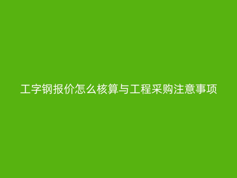 工字鋼報價怎么核算與工程采購注意事項