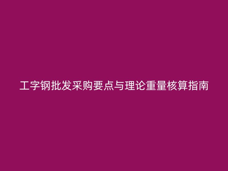 工字鋼批發(fā)采購要點(diǎn)與理論重量核算指南