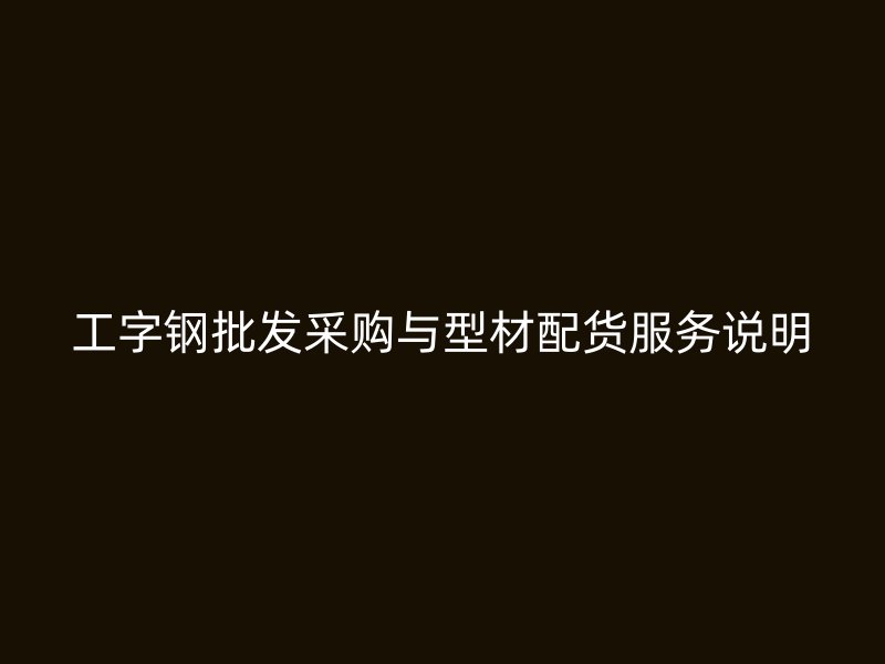 工字鋼批發(fā)采購(gòu)與型材配貨服務(wù)說明