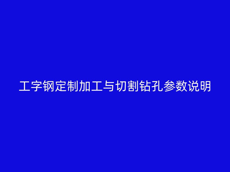 工字鋼定制加工與切割鉆孔參數(shù)說(shuō)明