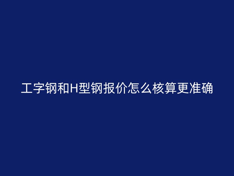 工字鋼和H型鋼報價怎么核算更準確