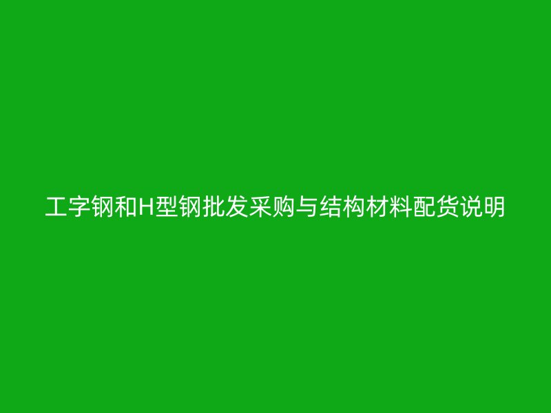 工字鋼和H型鋼批發(fā)采購(gòu)與結(jié)構(gòu)材料配貨說(shuō)明