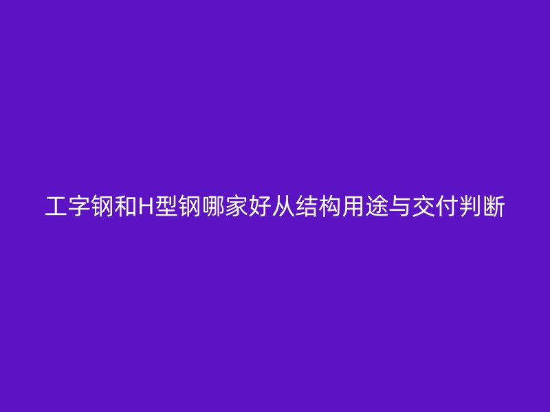 工字鋼和H型鋼哪家好從結(jié)構(gòu)用途與交付判斷