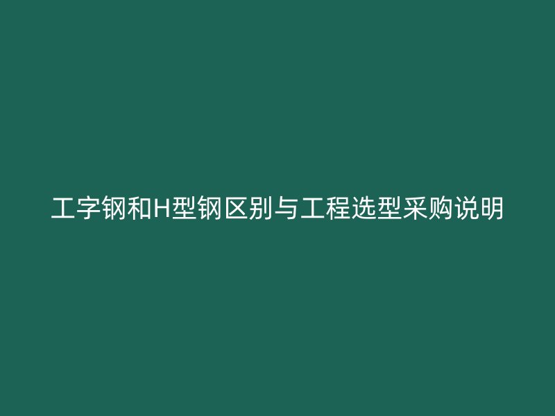 工字鋼和H型鋼區(qū)別與工程選型采購說明