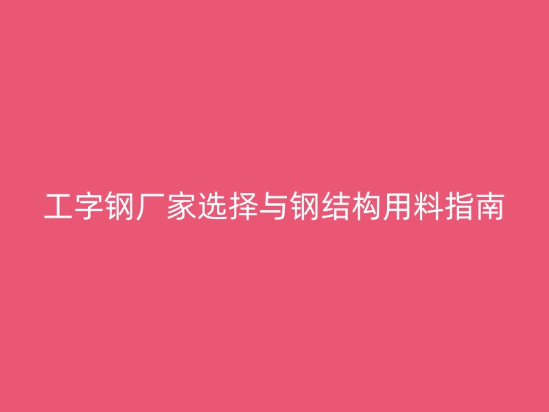 工字鋼廠家選擇與鋼結(jié)構(gòu)用料指南