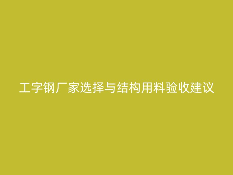 工字鋼廠家選擇與結(jié)構(gòu)用料驗(yàn)收建議
