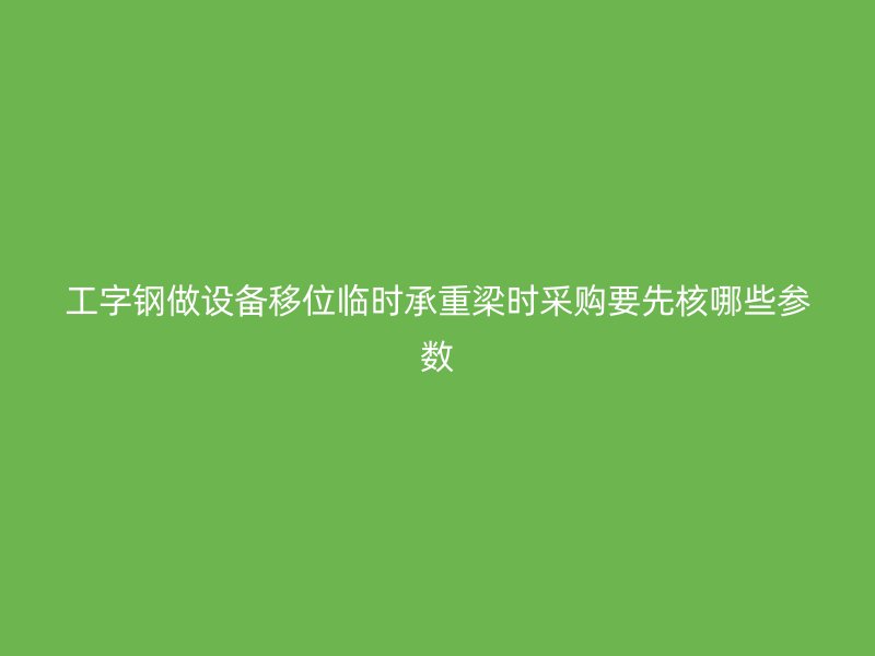 工字鋼做設備移位臨時承重梁時采購要先核哪些參數(shù)