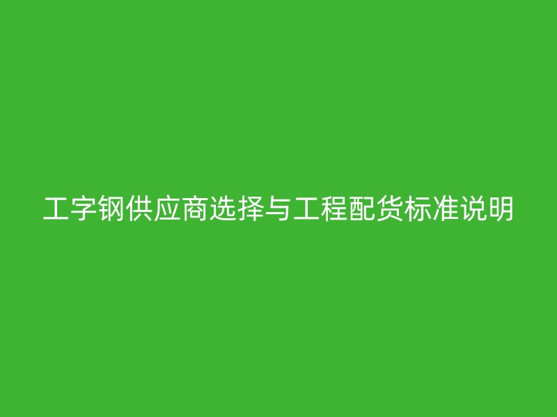 工字鋼供應(yīng)商選擇與工程配貨標(biāo)準(zhǔn)說明