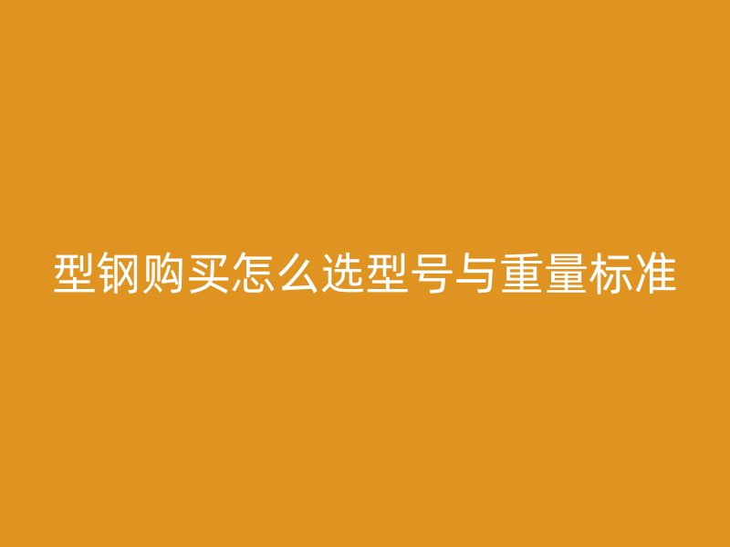 型鋼購(gòu)買怎么選型號(hào)與重量標(biāo)準(zhǔn)
