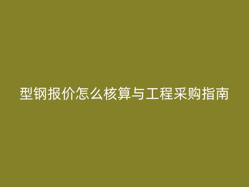 型鋼報(bào)價(jià)怎么核算與工程采購指南