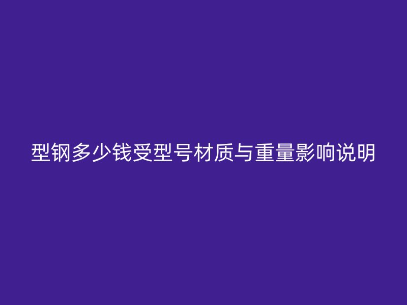 型鋼多少錢受型號(hào)材質(zhì)與重量影響說明
