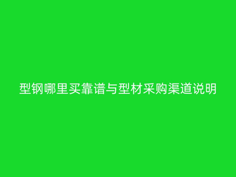 型鋼哪里買靠譜與型材采購渠道說明