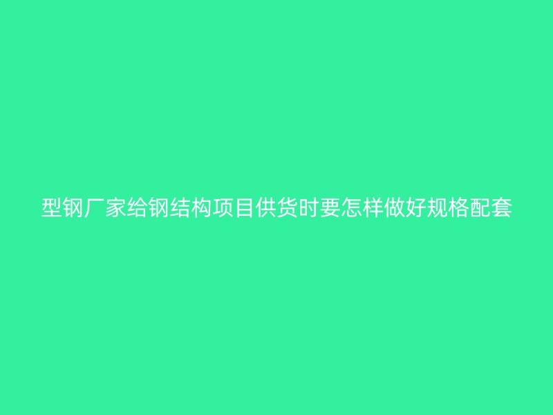 型鋼廠家給鋼結(jié)構(gòu)項目供貨時要怎樣做好規(guī)格配套