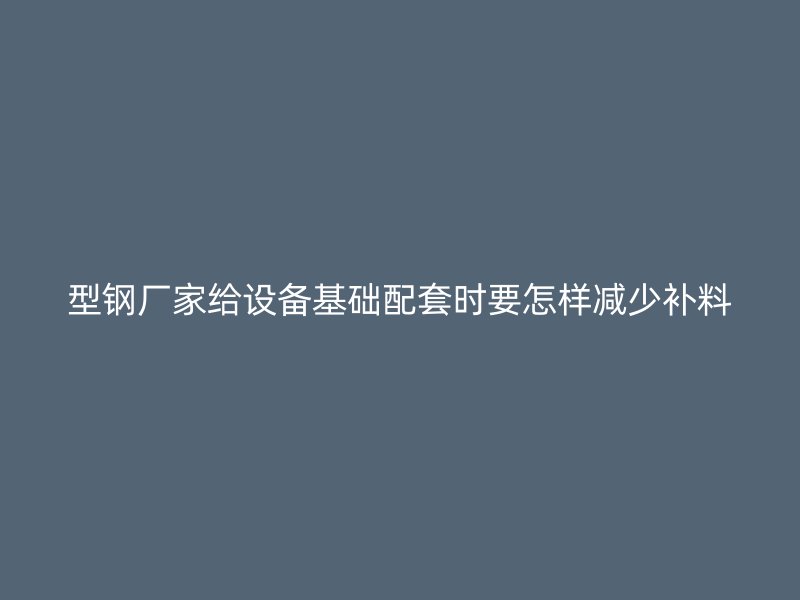 型鋼廠家給設(shè)備基礎(chǔ)配套時要怎樣減少補料