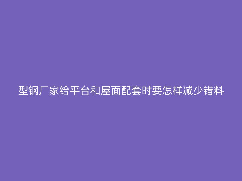 型鋼廠家給平臺(tái)和屋面配套時(shí)要怎樣減少錯(cuò)料