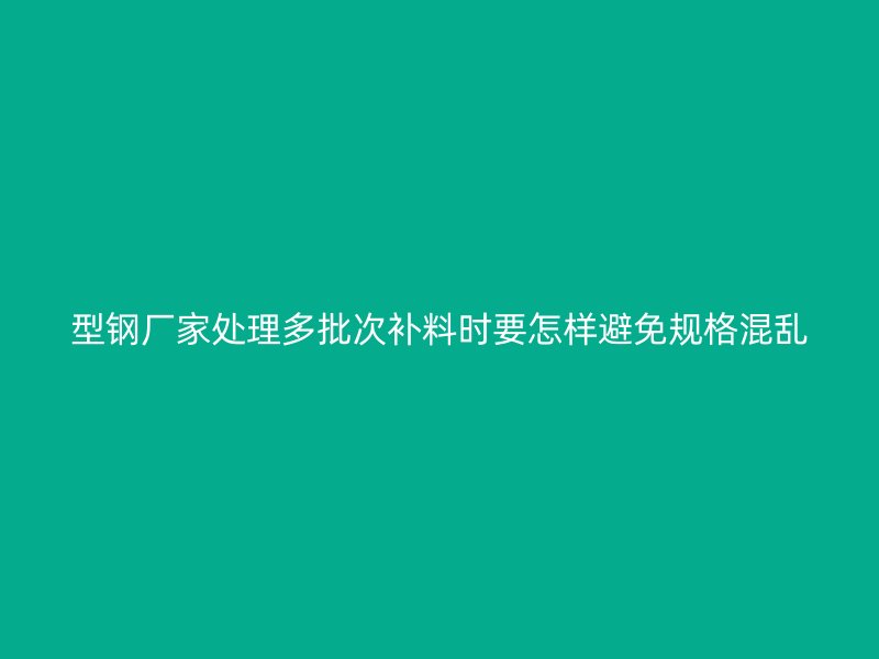 型鋼廠家處理多批次補(bǔ)料時(shí)要怎樣避免規(guī)格混亂