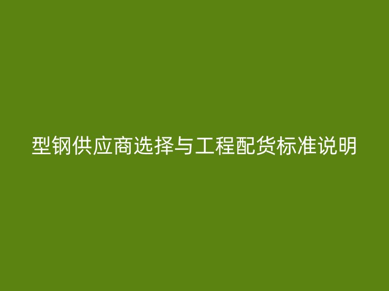 型鋼供應(yīng)商選擇與工程配貨標(biāo)準(zhǔn)說(shuō)明