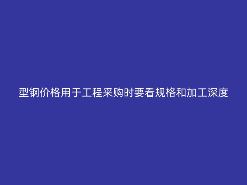 型鋼價格用于工程采購時要看規(guī)格和加工深度