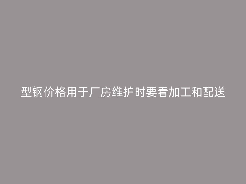 型鋼價(jià)格用于廠房維護(hù)時(shí)要看加工和配送
