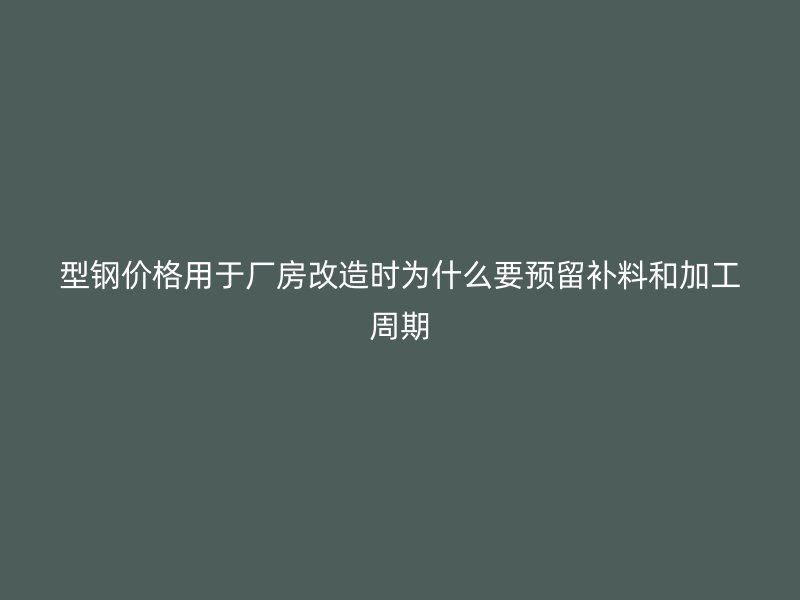 型鋼價(jià)格用于廠(chǎng)房改造時(shí)為什么要預(yù)留補(bǔ)料和加工周期