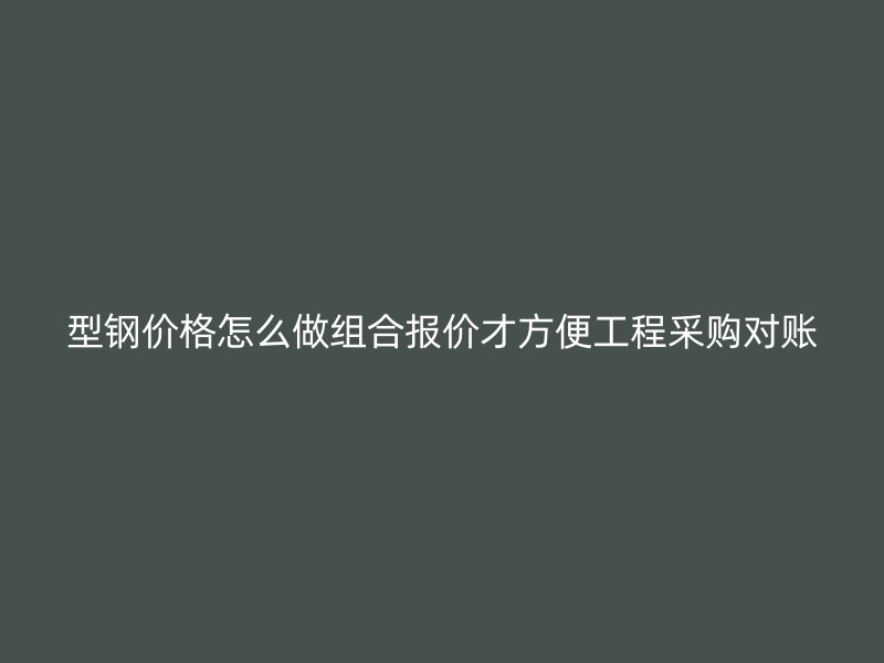 型鋼價(jià)格怎么做組合報(bào)價(jià)才方便工程采購對賬