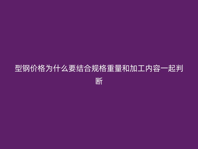型鋼價(jià)格為什么要結(jié)合規(guī)格重量和加工內(nèi)容一起判斷