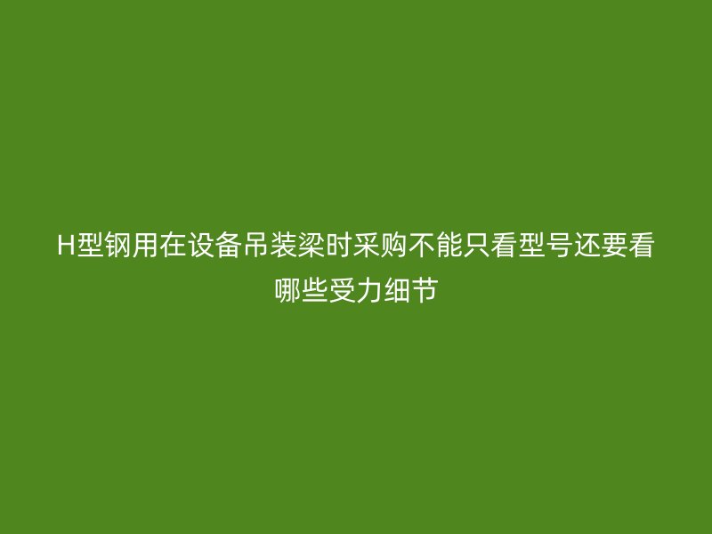 H型鋼用在設(shè)備吊裝梁時(shí)采購(gòu)不能只看型號(hào)還要看哪些受力細(xì)節(jié)