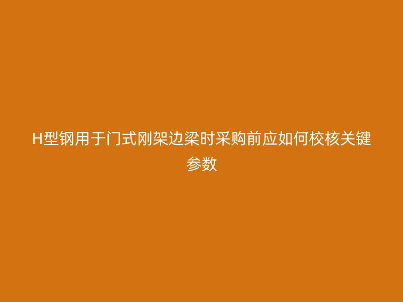 H型鋼用于門式剛架邊梁時采購前應(yīng)如何校核關(guān)鍵參數(shù)