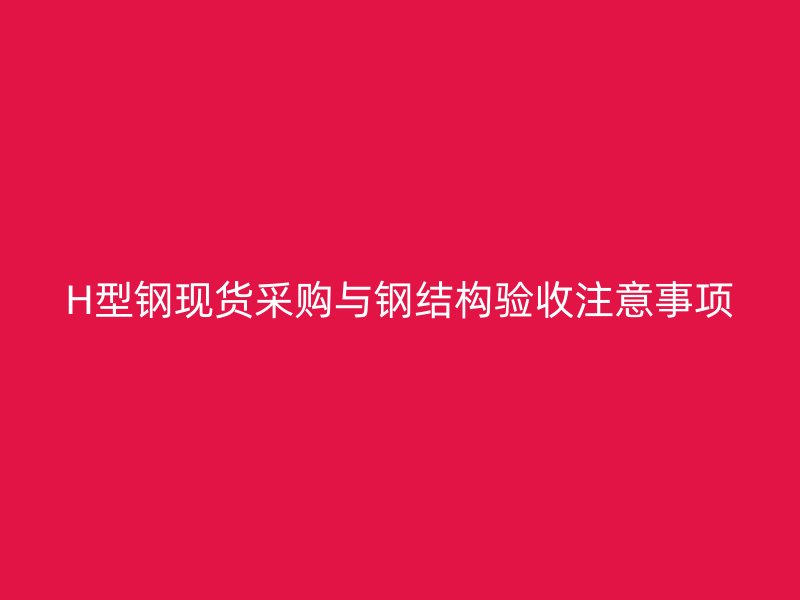 H型鋼現(xiàn)貨采購(gòu)與鋼結(jié)構(gòu)驗(yàn)收注意事項(xiàng)