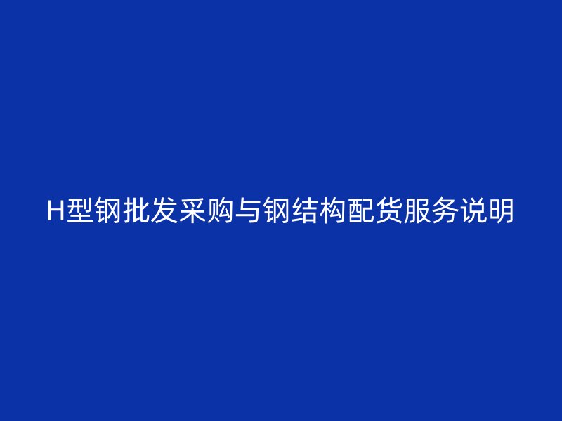 H型鋼批發(fā)采購與鋼結(jié)構(gòu)配貨服務(wù)說明