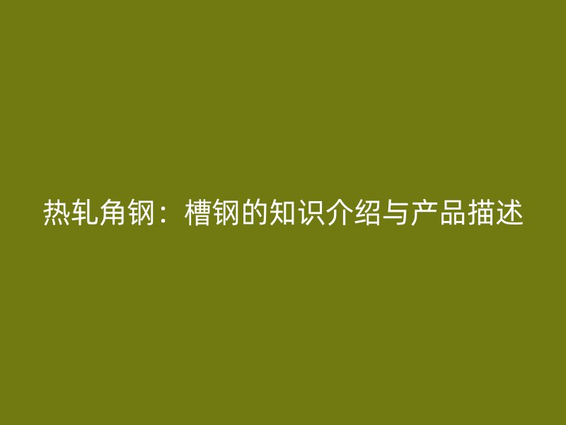 熱軋角鋼：槽鋼的知識介紹與產(chǎn)品描述