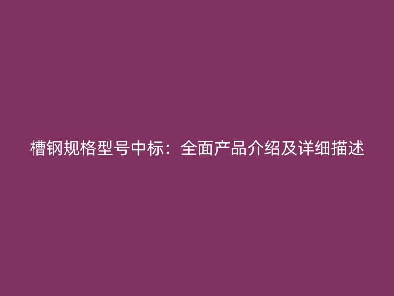 槽鋼規(guī)格型號中標(biāo)：全面產(chǎn)品介紹及詳細(xì)描述