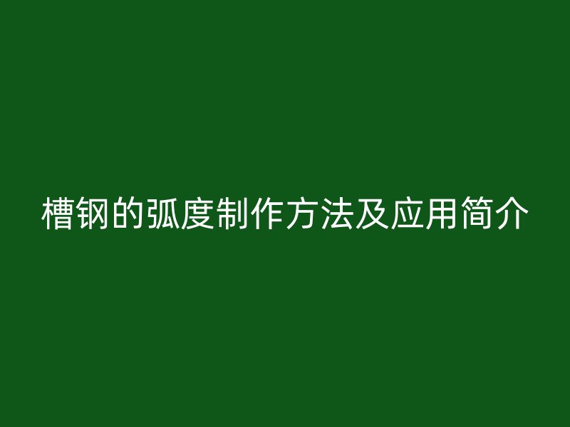 槽鋼的弧度制作方法及應(yīng)用簡(jiǎn)介