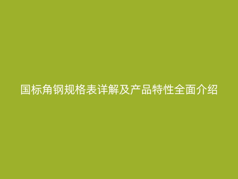 國標(biāo)角鋼規(guī)格表詳解及產(chǎn)品特性全面介紹