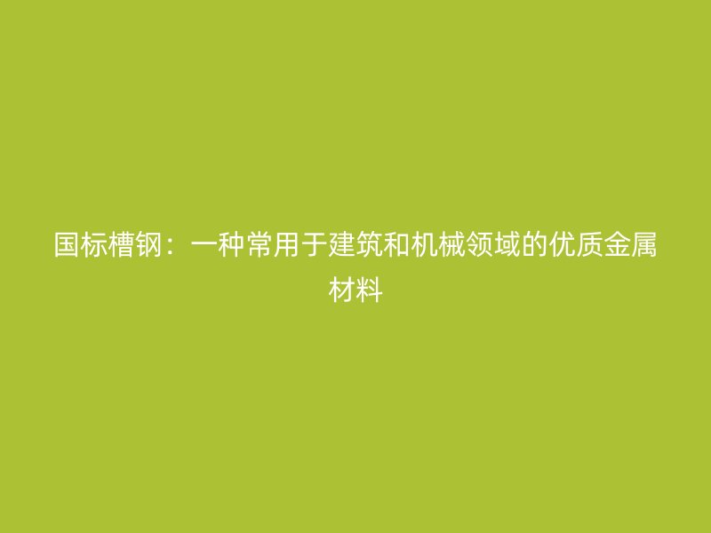 國標槽鋼：一種常用于建筑和機械領域的優(yōu)質(zhì)金屬材料