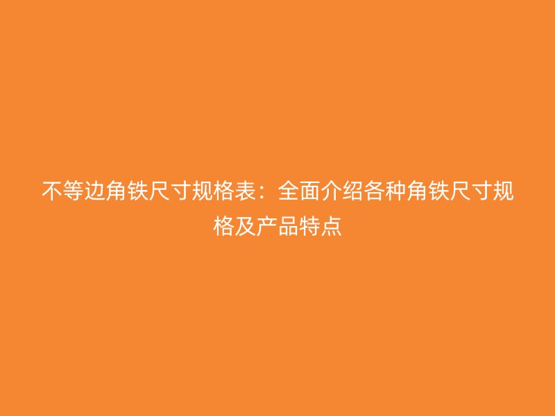 不等邊角鐵尺寸規(guī)格表：全面介紹各種角鐵尺寸規(guī)格及產(chǎn)品特點(diǎn)