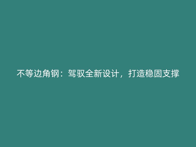 不等邊角鋼：駕馭全新設(shè)計(jì)，打造穩(wěn)固支撐