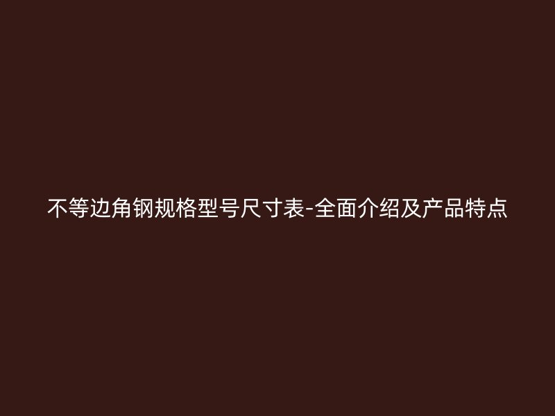不等邊角鋼規(guī)格型號尺寸表-全面介紹及產(chǎn)品特點