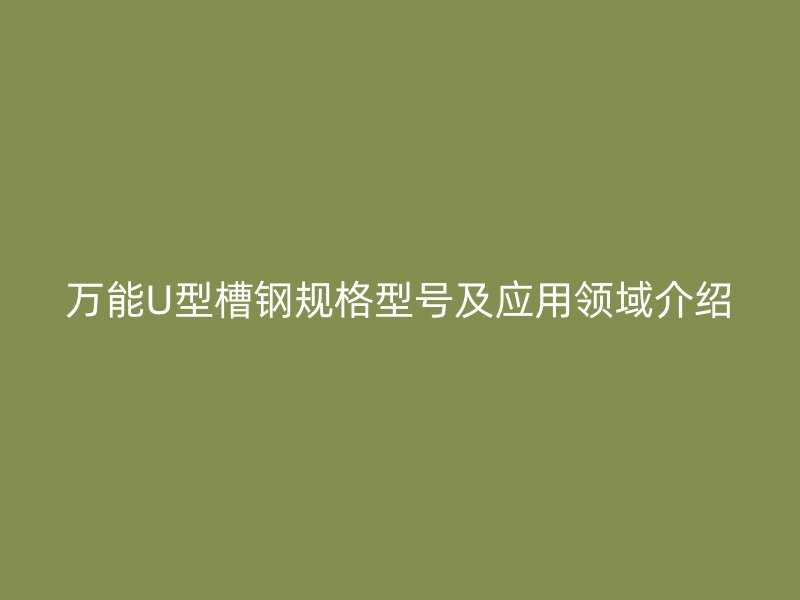 萬能U型槽鋼規(guī)格型號(hào)及應(yīng)用領(lǐng)域介紹