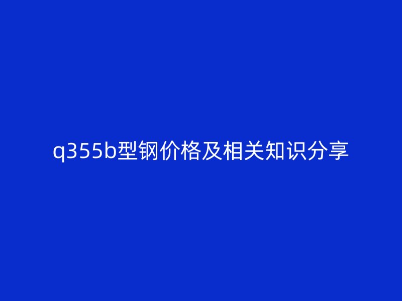 q355b型鋼價格及相關(guān)知識分享