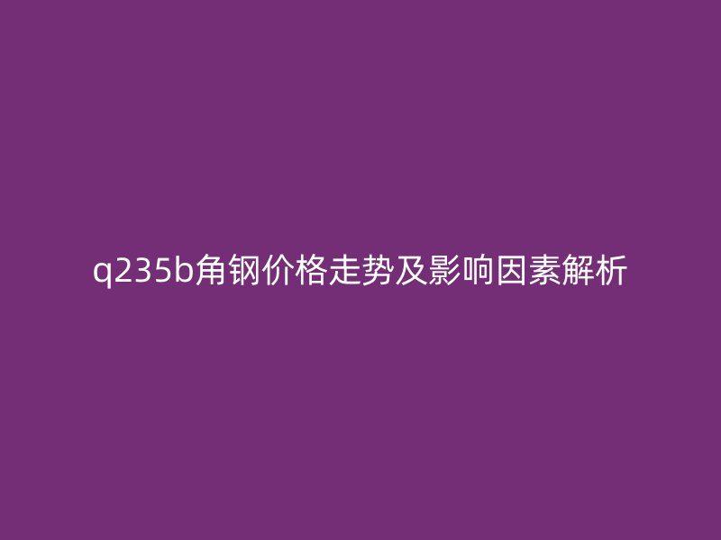 q235b角鋼價(jià)格走勢及影響因素解析