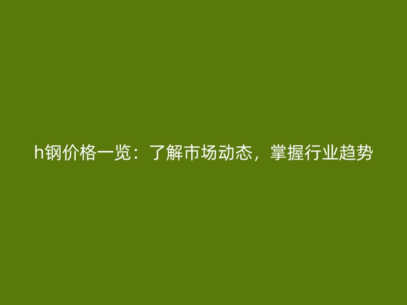 h鋼價格一覽：了解市場動態(tài)，掌握行業(yè)趨勢