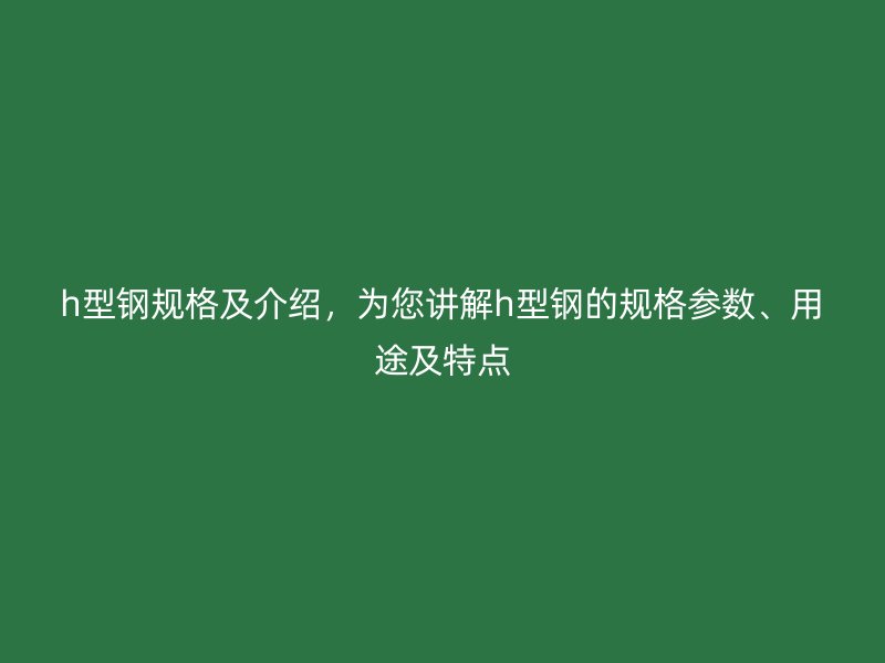 h型鋼規(guī)格及介紹，為您講解h型鋼的規(guī)格參數(shù)、用途及特點(diǎn)