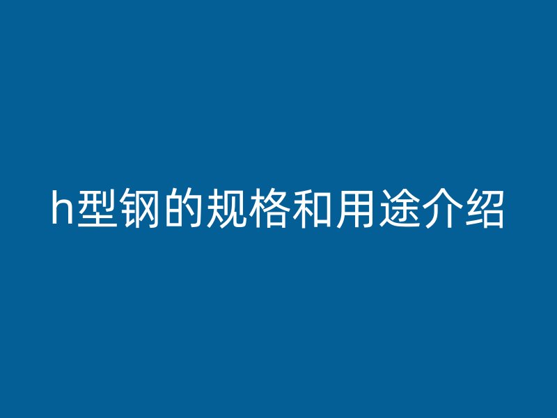h型鋼的規(guī)格和用途介紹