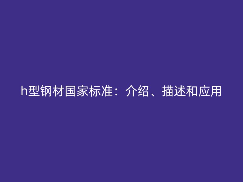 h型鋼材國(guó)家標(biāo)準(zhǔn)：介紹、描述和應(yīng)用
