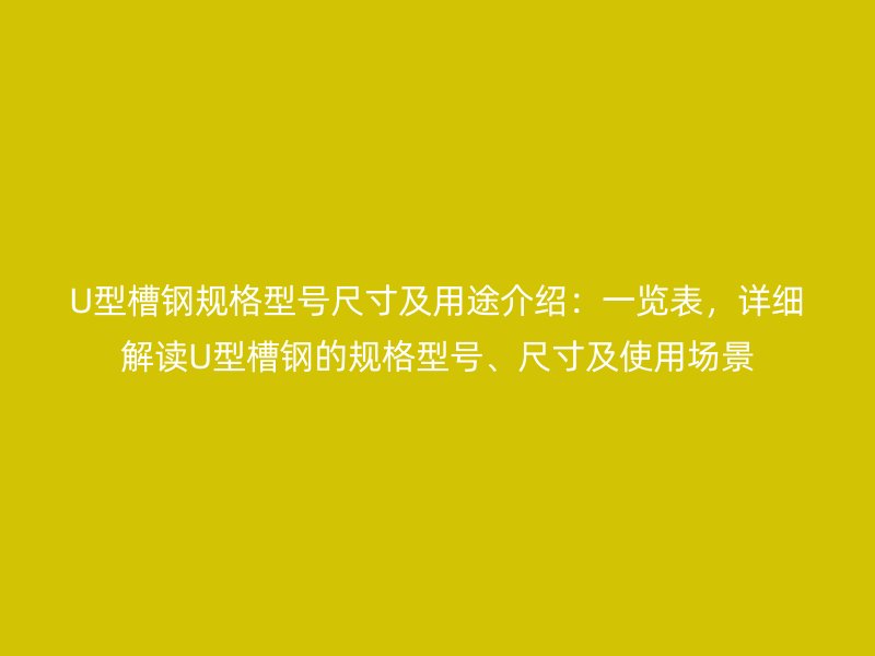U型槽鋼規(guī)格型號尺寸及用途介紹：一覽表，詳細解讀U型槽鋼的規(guī)格型號、尺寸及使用場景